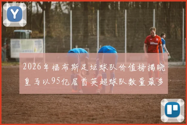 2026年福布斯足坛球队价值榜揭晓皇马以95亿居首英超球队数量最多