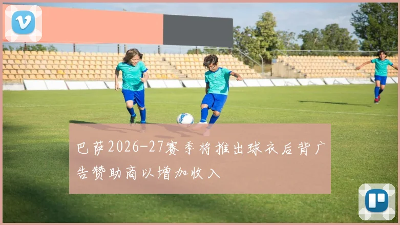 巴萨2026-27赛季将推出球衣后背广告赞助商以增加收入