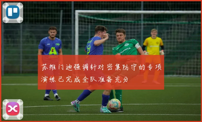 苏维门迪强调针对密集防守的专项演练已完成全队准备充分