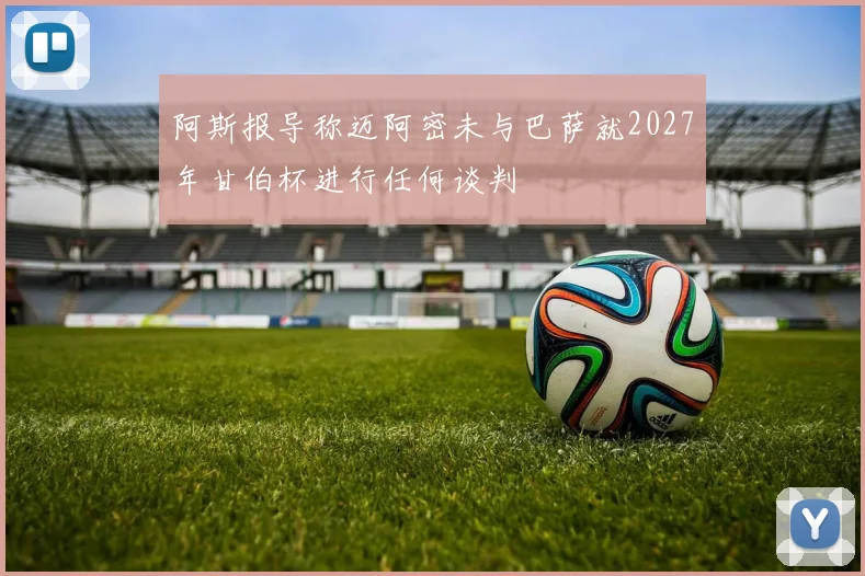 阿斯报导称迈阿密未与巴萨就2027年甘伯杯进行任何谈判