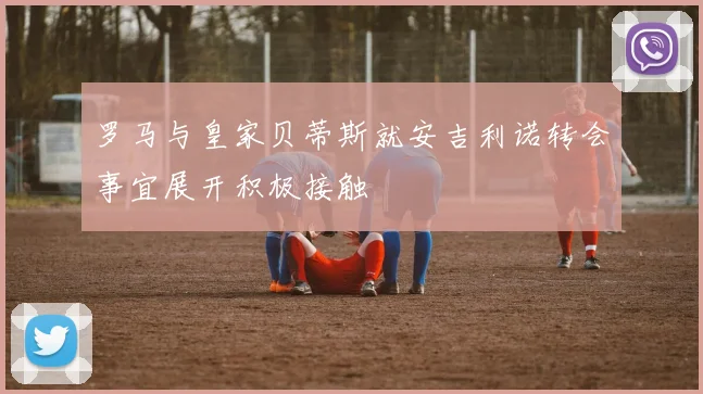 罗马与皇家贝蒂斯就安吉利诺转会事宜展开积极接触