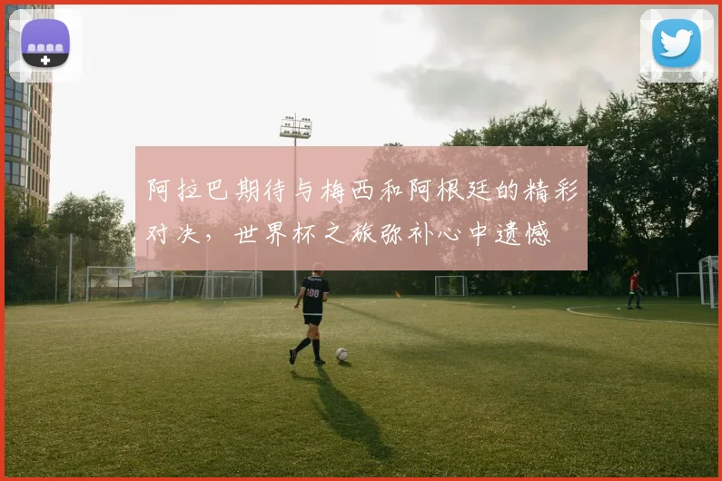 阿拉巴期待与梅西和阿根廷的精彩对决，世界杯之旅弥补心中遗憾