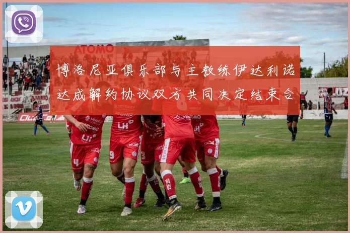 博洛尼亚俱乐部与主教练伊达利诺达成解约协议双方共同决定结束合作关系