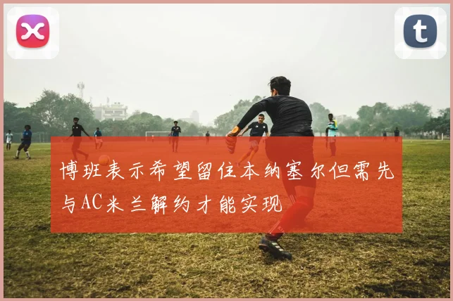 博班表示希望留住本纳塞尔但需先与AC米兰解约才能实现