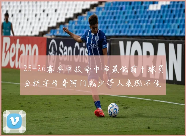 25-26赛季中投命中率最低前十球员分析字母哥阿门威少等人表现不佳