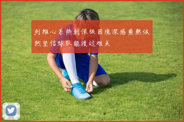 列维心系热刺保级困境深感煎熬依然坚信球队能渡过难关
