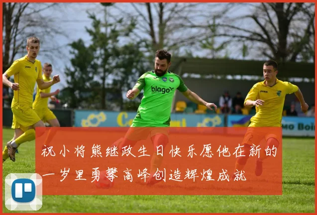 祝小将熊继政生日快乐愿他在新的一岁里勇攀高峰创造辉煌成就