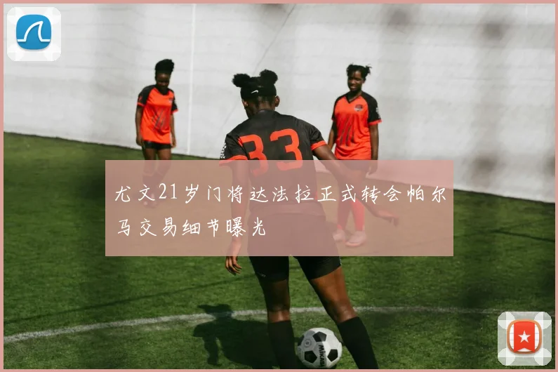 尤文21岁门将达法拉正式转会帕尔马交易细节曝光