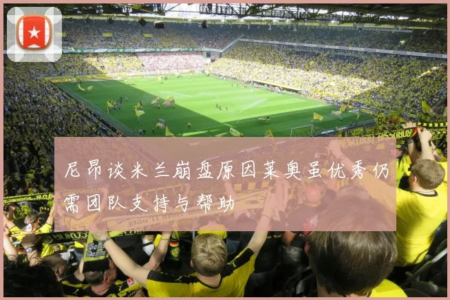 尼昂谈米兰崩盘原因莱奥虽优秀仍需团队支持与帮助