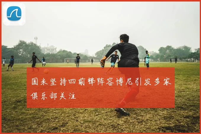 国米坚持四前锋阵容博尼引发多家俱乐部关注