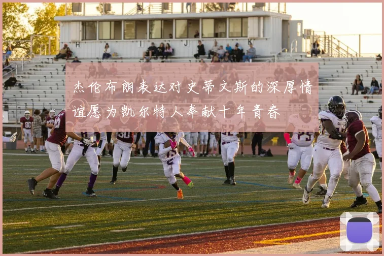 杰伦布朗表达对史蒂文斯的深厚情谊愿为凯尔特人奉献十年青春