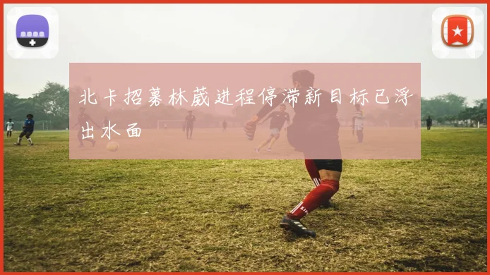 北卡招募林葳进程停滞新目标已浮出水面