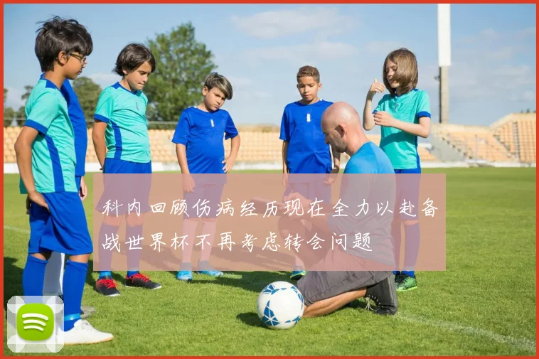科内回顾伤病经历现在全力以赴备战世界杯不再考虑转会问题