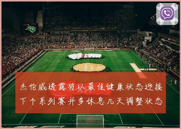 杰伦威透露将以最佳健康状态迎接下个系列赛并多休息几天调整状态