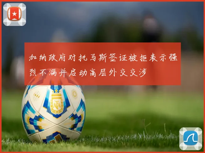 加纳政府对托马斯签证被拒表示强烈不满并启动高层外交交涉