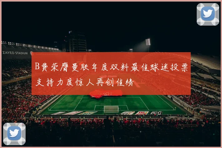 B费荣膺曼联年度双料最佳球迷投票支持力度惊人再创佳绩